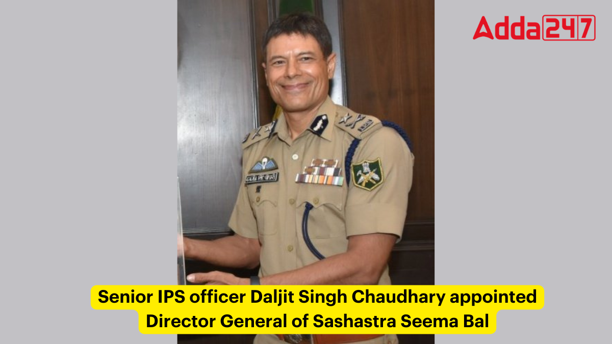 Daljit Singh Chaudhary, a senior IPS officer, was named Sashastra Seema Bals director general.
